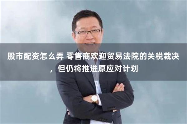 股市配资怎么弄 零售商欢迎贸易法院的关税裁决，但仍将推进原应对计划