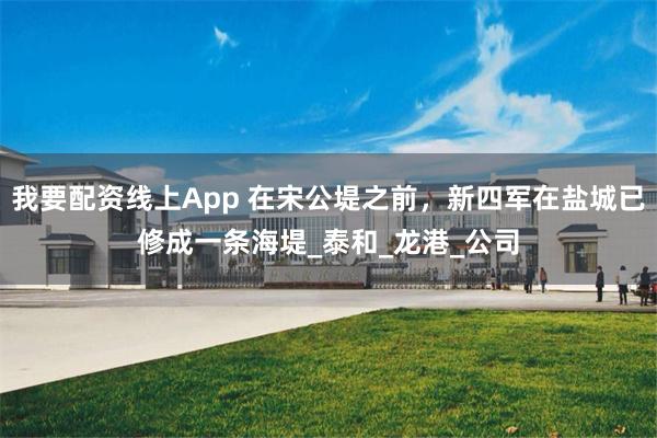 我要配资线上App 在宋公堤之前，新四军在盐城已修成一条海堤_泰和_龙港_公司