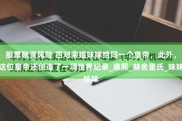 股票融资风险 四对亲姐妹嫁给同一个皇帝，此外，这位皇帝还创造了一项世界纪录_康熙_赫舍里氏_妹妹