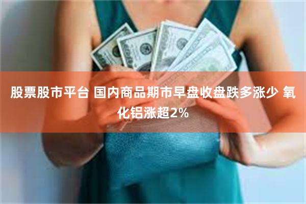股票股市平台 国内商品期市早盘收盘跌多涨少 氧化铝涨超2%