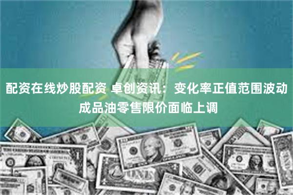 配资在线炒股配资 卓创资讯：变化率正值范围波动 成品油零售限价面临上调