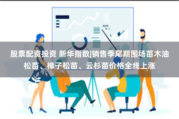 股票配资投资 新华指数|销售季尾期围场苗木油松苗、樟子松苗、云杉苗价格全线上涨
