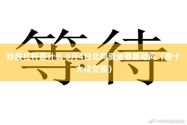 炒股杠杆是什么 6月4日北向资金最新动向（附十大成交股）