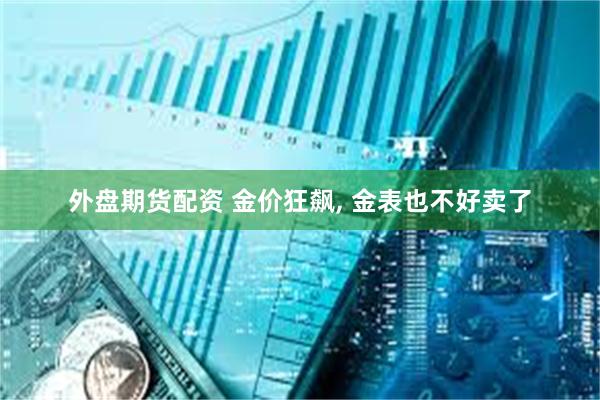 外盘期货配资 金价狂飙, 金表也不好卖了