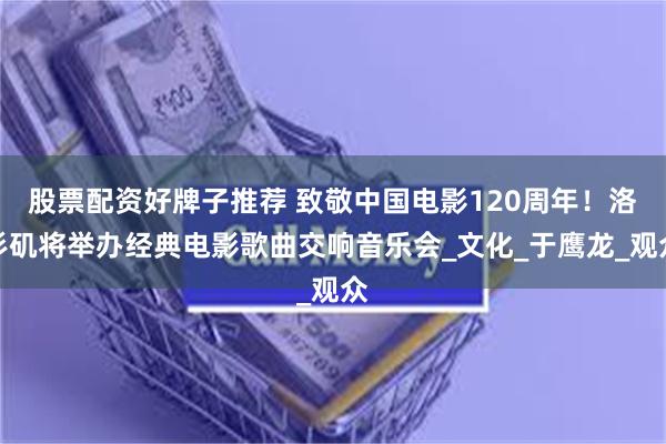 股票配资好牌子推荐 致敬中国电影120周年！洛杉矶将举办经典电影歌曲交响音乐会_文化_于鹰龙_观众