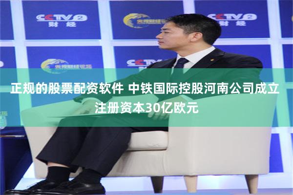 正规的股票配资软件 中铁国际控股河南公司成立 注册资本30亿欧元