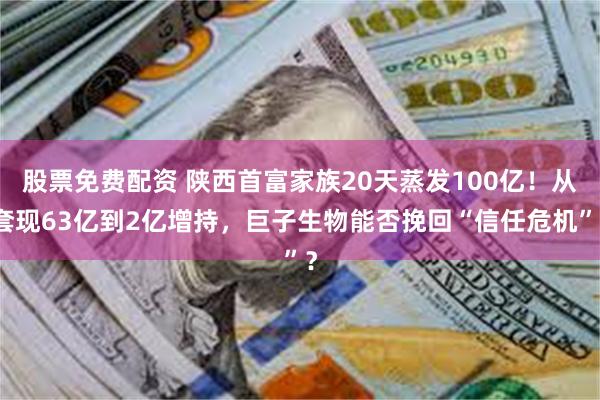 股票免费配资 陕西首富家族20天蒸发100亿！从套现63亿到2亿增持，巨子生物能否挽回“信任危机”？
