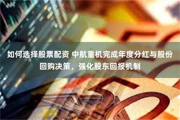 如何选择股票配资 中航重机完成年度分红与股份回购决策，强化股东回报机制