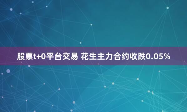 股票t+0平台交易 花生主力合约收跌0.05%