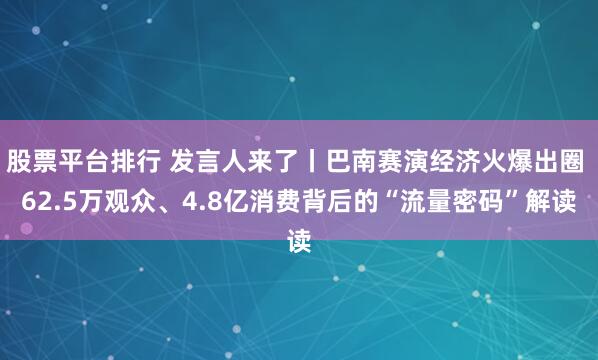 股票平台排行 发言人来了丨巴南赛演经济火爆出圈 62.5万观众、4.8亿消费背后的“流量密码”解读