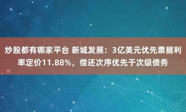 炒股都有哪家平台 新城发展：3亿美元优先票据利率定价11.88%，偿还次序优先于次级债务