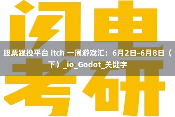股票跟投平台 itch 一周游戏汇：6月2日-6月8日（下）_io_Godot_关键字