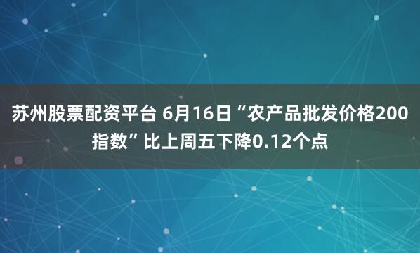 苏州股票配资平台 6月16日“农产品批发价格200指数”比上周五下降0.12个点