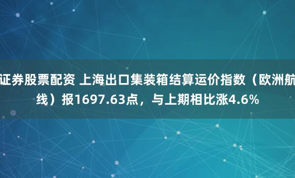 证券股票配资 上海出口集装箱结算运价指数（欧洲航线）报1697.63点，与上期相比涨4.6%