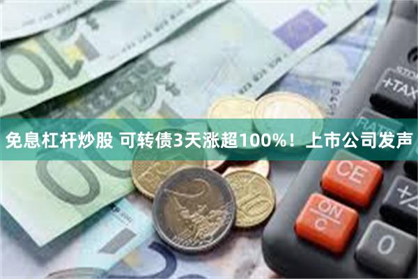免息杠杆炒股 可转债3天涨超100%！上市公司发声