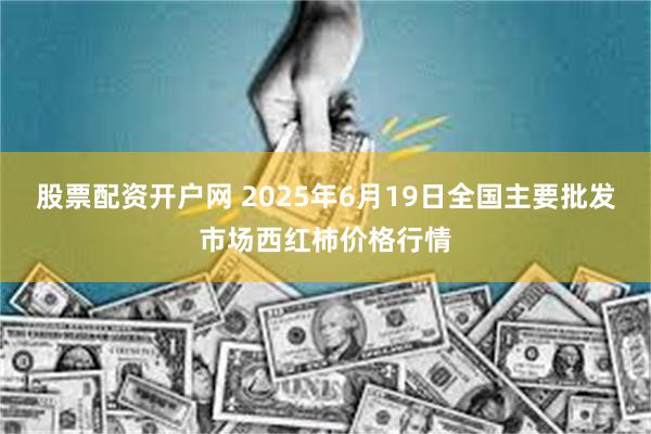 股票配资开户网 2025年6月19日全国主要批发市场西红柿价格行情