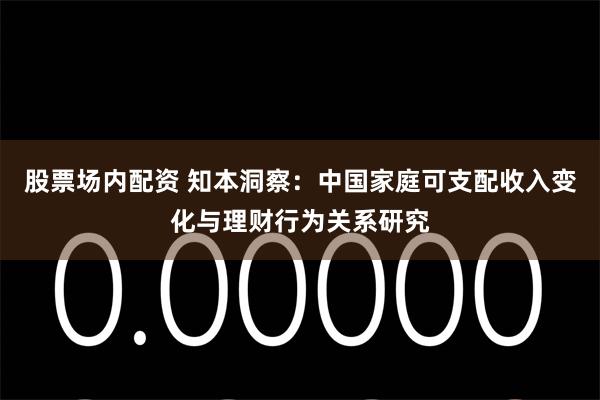 股票场内配资 知本洞察：中国家庭可支配收入变化与理财行为关系研究