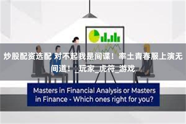 炒股配资选配 对不起我是间谍！率土青春服上演无间道！_玩家_虎符_游戏