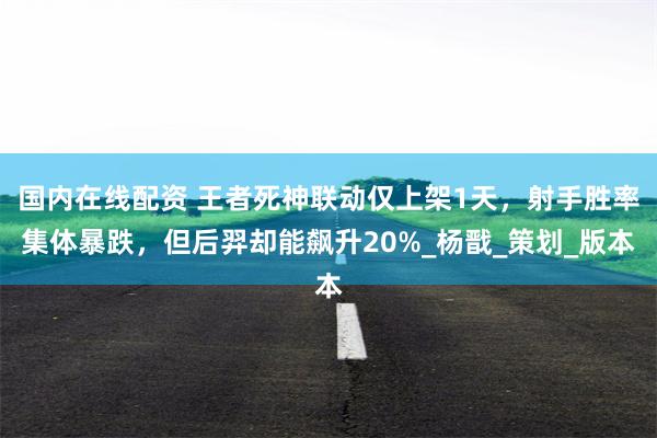 国内在线配资 王者死神联动仅上架1天，射手胜率集体暴跌，但后羿却能飙升20%_杨戬_策划_版本