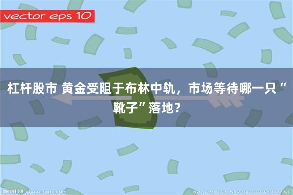 杠杆股市 黄金受阻于布林中轨，市场等待哪一只“靴子”落地？