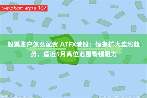 股票账户怎么配资 ATFX港股：恒指扩大连涨趋势，逼近5月高位范围警惕阻力