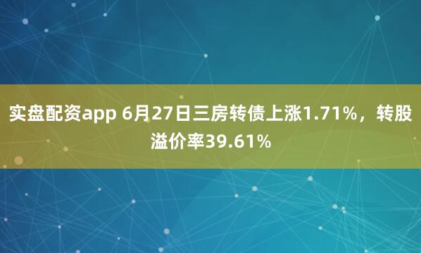 实盘配资app 6月27日三房转债上涨1.71%，转股溢价率39.61%
