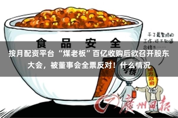 按月配资平台 “煤老板”百亿收购后欲召开股东大会，被董事会全票反对！什么情况