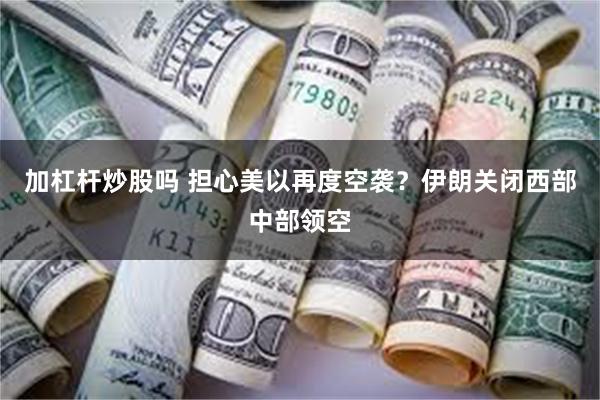 加杠杆炒股吗 担心美以再度空袭？伊朗关闭西部中部领空