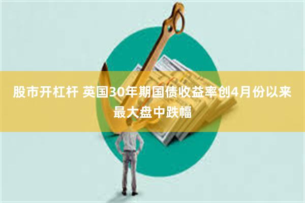 股市开杠杆 英国30年期国债收益率创4月份以来最大盘中跌幅