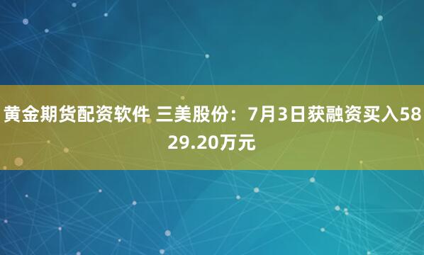 黄金期货配资软件 三美股份：7月3日获融资买入5829.20万元