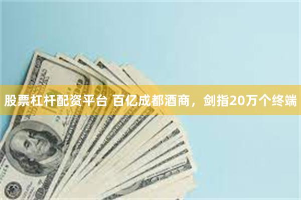 股票杠杆配资平台 百亿成都酒商，剑指20万个终端