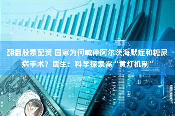 翻翻股票配资 国家为何喊停阿尔茨海默症和糖尿病手术？医生：科学探索需“黄灯机制”