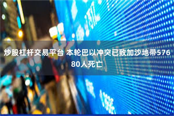 炒股杠杆交易平台 本轮巴以冲突已致加沙地带57680人死亡