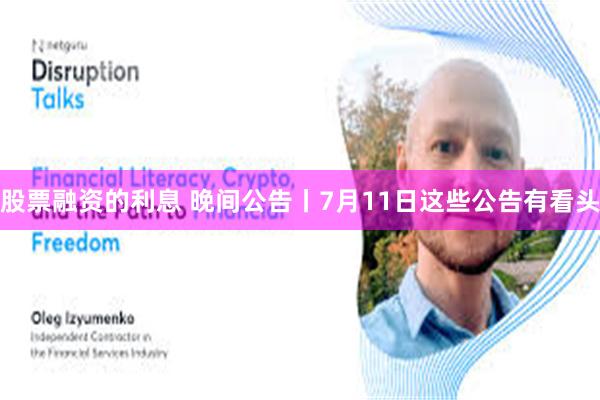股票融资的利息 晚间公告丨7月11日这些公告有看头
