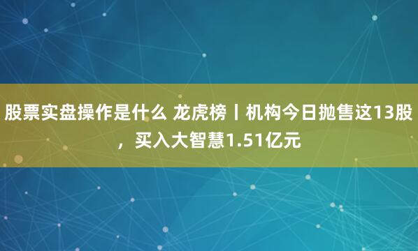股票实盘操作是什么 龙虎榜丨机构今日抛售这13股，买入大智慧1.51亿元