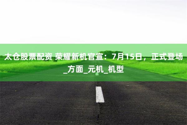 太仓股票配资 荣耀新机官宣：7月15日，正式登场_方面_元机_机型