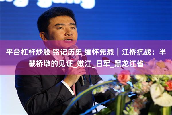 平台杠杆炒股 铭记历史 缅怀先烈｜江桥抗战：半截桥墩的见证_嫩江_日军_黑龙江省