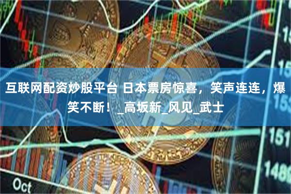 互联网配资炒股平台 日本票房惊喜，笑声连连，爆笑不断！_高坂新_风见_武士
