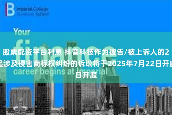 股票配资平台利息 抖音科技作为被告/被上诉人的2起涉及侵害商标权纠纷的诉讼将于2025年7月22日开庭