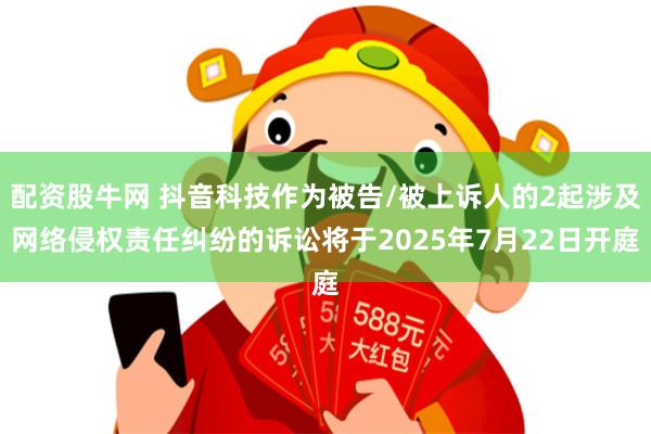 配资股牛网 抖音科技作为被告/被上诉人的2起涉及网络侵权责任纠纷的诉讼将于2025年7月22日开庭