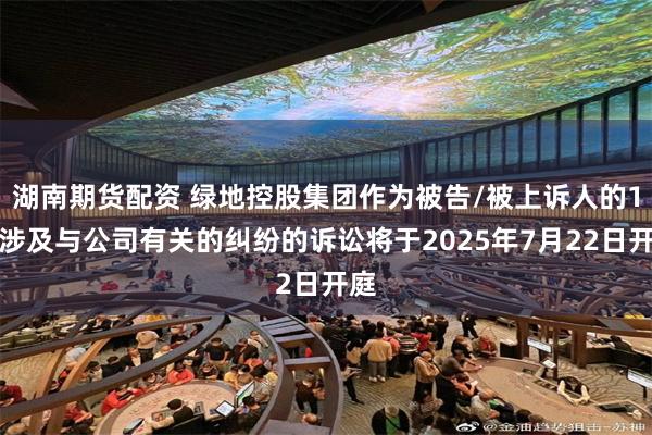 湖南期货配资 绿地控股集团作为被告/被上诉人的1起涉及与公司有关的纠纷的诉讼将于2025年7月22日开庭