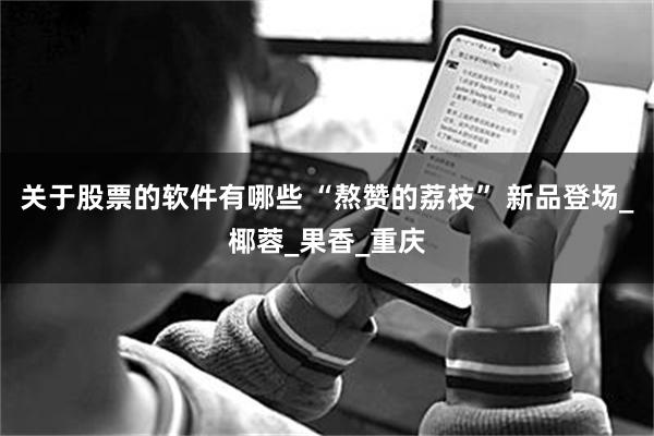 关于股票的软件有哪些 “熬赞的荔枝” 新品登场_椰蓉_果香_重庆