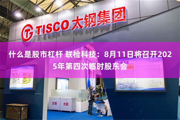什么是股市杠杆 联检科技：8月11日将召开2025年第四次临时股东会
