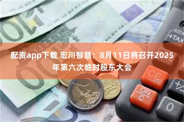配资app下载 宏川智慧：8月11日将召开2025年第六次临时股东大会