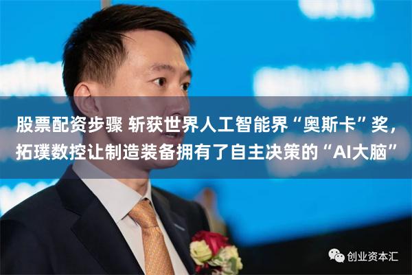 股票配资步骤 斩获世界人工智能界“奥斯卡”奖，拓璞数控让制造装备拥有了自主决策的“AI大脑”