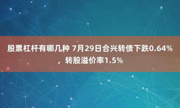 股票杠杆有哪几种 7月29日合兴转债下跌0.64%，转股溢价率1.5%