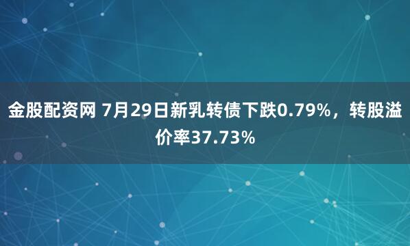 金股配资网 7月29日新乳转债下跌0.79%，转股溢价率37.73%