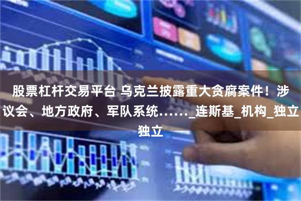 股票杠杆交易平台 乌克兰披露重大贪腐案件！涉议会、地方政府、军队系统……_连斯基_机构_独立