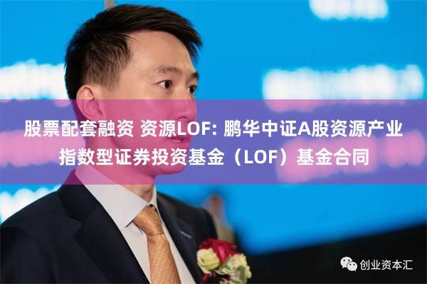 股票配套融资 资源LOF: 鹏华中证A股资源产业指数型证券投资基金（LOF）基金合同
