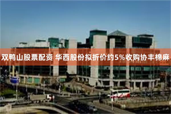 双鸭山股票配资 华西股份拟折价约5%收购协丰棉麻